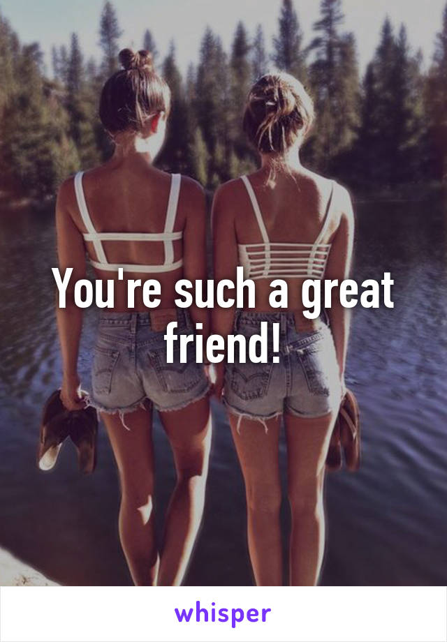 You're such a great friend!