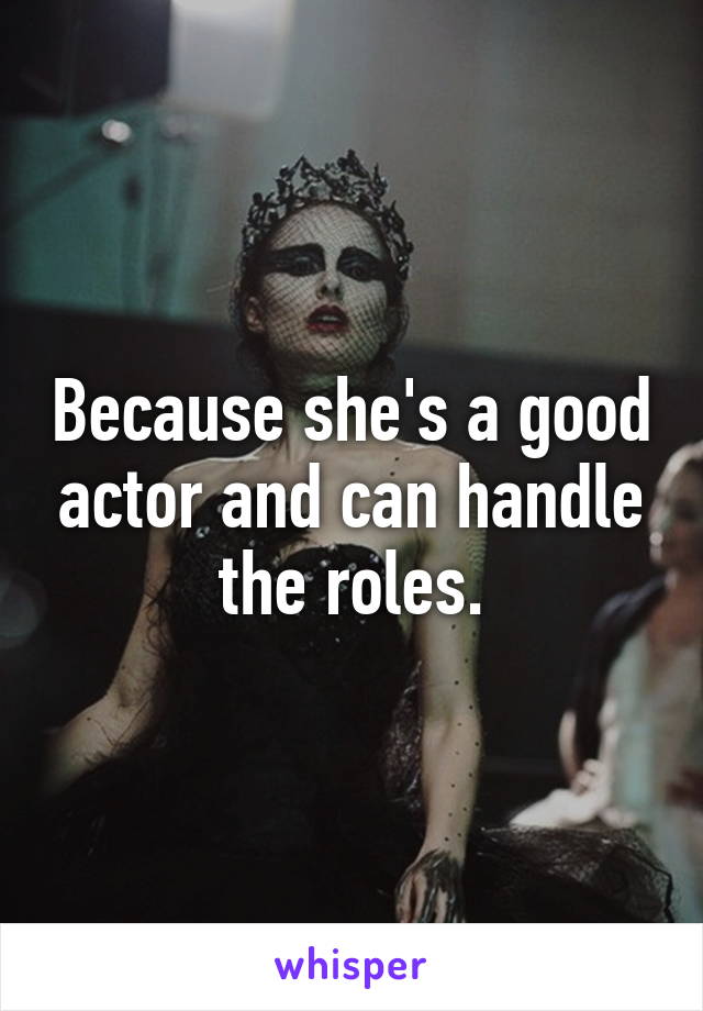 Because she's a good actor and can handle the roles.