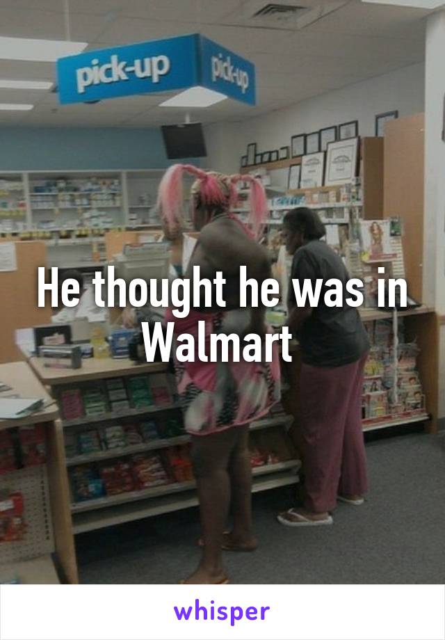 He thought he was in Walmart 