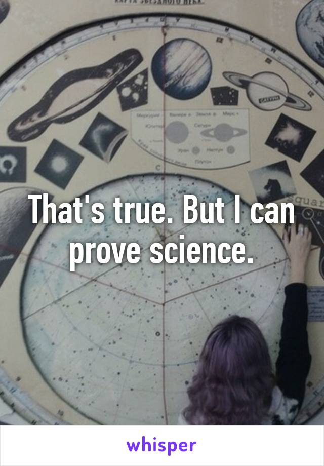 That's true. But I can prove science.