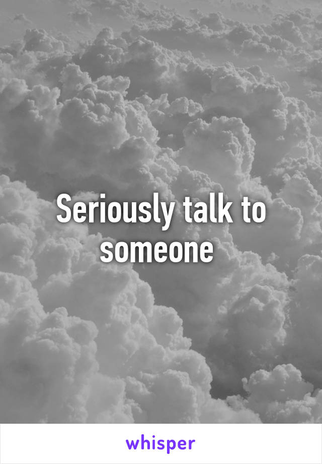 Seriously talk to someone 