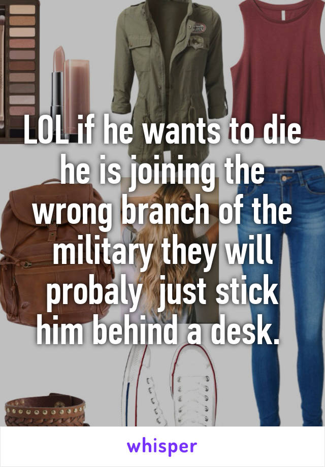 LOL if he wants to die he is joining the wrong branch of the military they will probaly  just stick him behind a desk. 