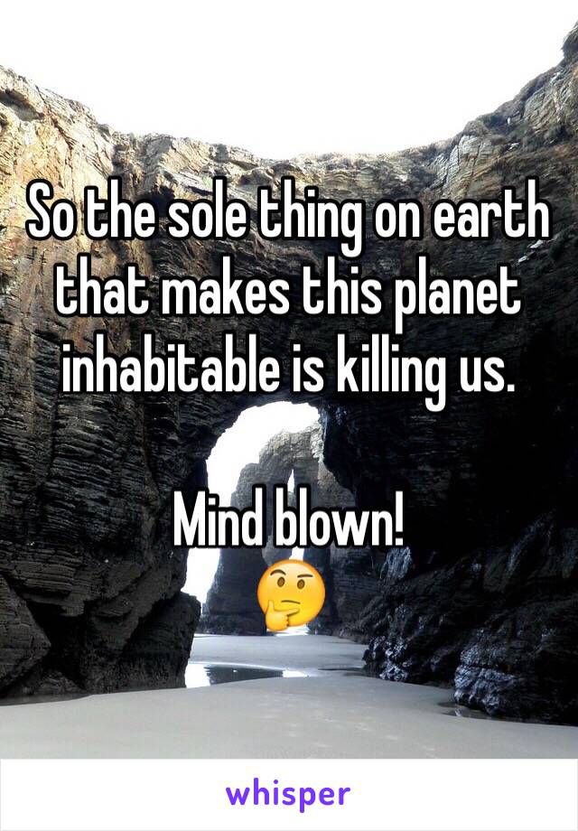 So the sole thing on earth that makes this planet inhabitable is killing us. 

Mind blown!
🤔