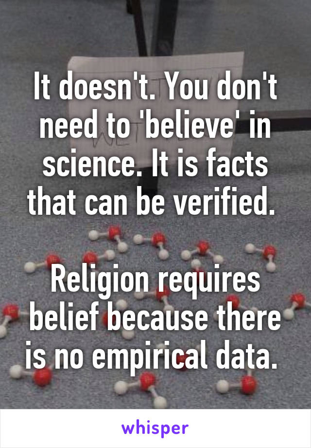 It doesn't. You don't need to 'believe' in science. It is facts that can be verified. 

Religion requires belief because there is no empirical data. 