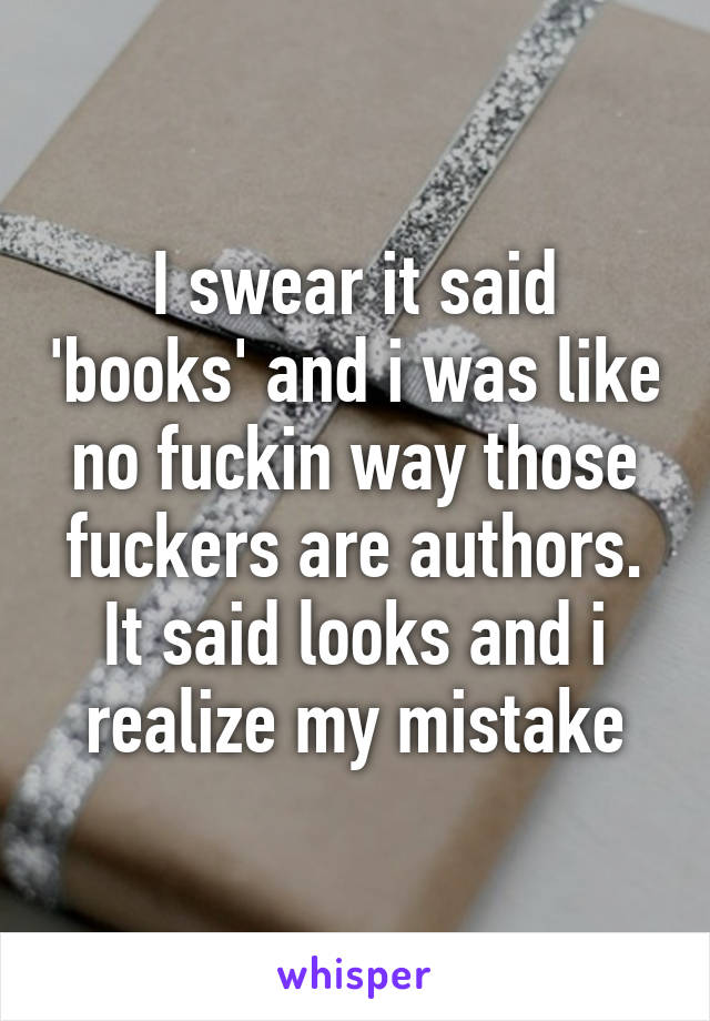 I swear it said 'books' and i was like no fuckin way those fuckers are authors.
It said looks and i realize my mistake