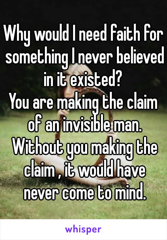 Why would I need faith for something I never believed in it existed? 
You are making the claim of an invisible man. Without you making the claim , it would have never come to mind.