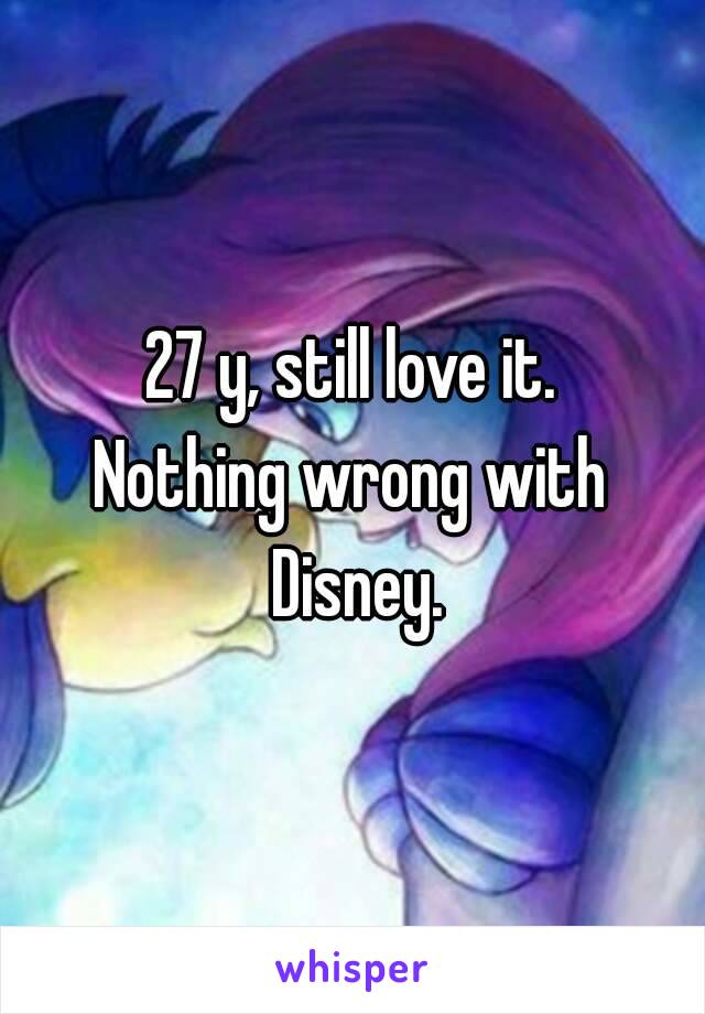 27 y, still love it.
Nothing wrong with Disney.
