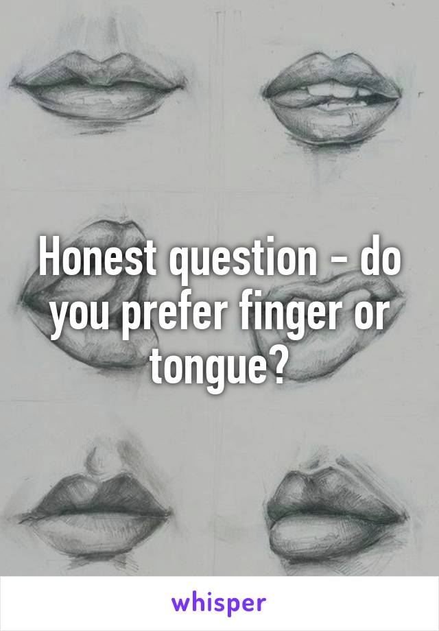 Honest question - do you prefer finger or tongue?