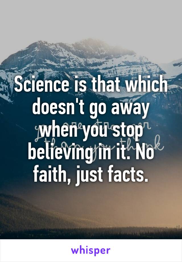 Science is that which doesn't go away when you stop believing in it. No faith, just facts.