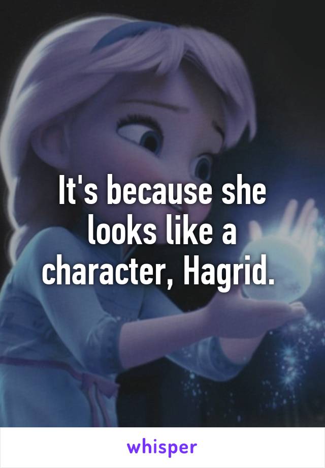 It's because she looks like a character, Hagrid. 