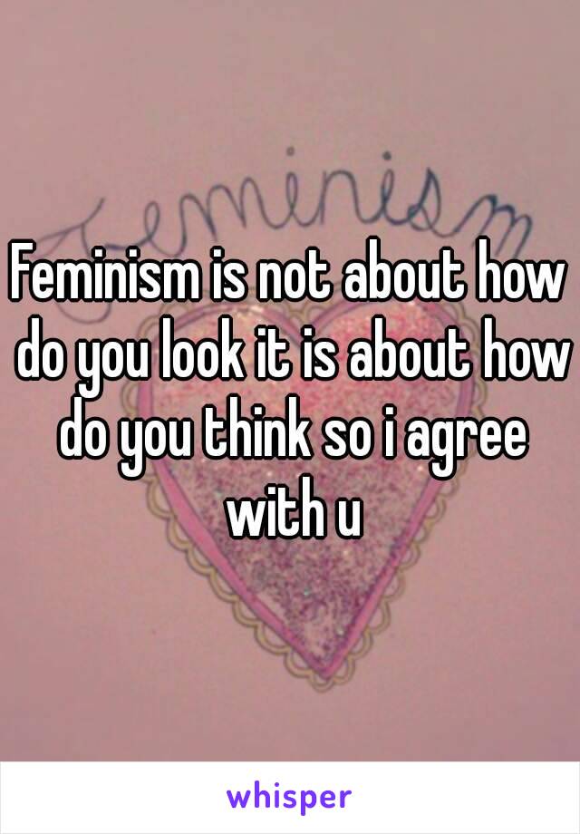 Feminism is not about how do you look it is about how do you think so i agree with u