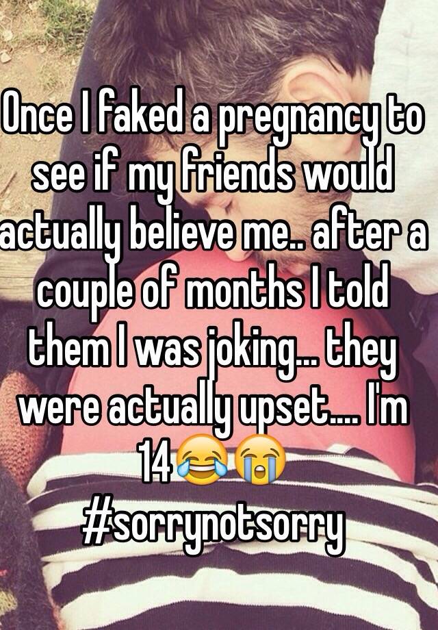 Once I faked a pregnancy to see if my friends would actually believe me.. after a
couple of months I told them I was joking... they were actually upset.... I'm 14😂😭 
#sorrynotsorry