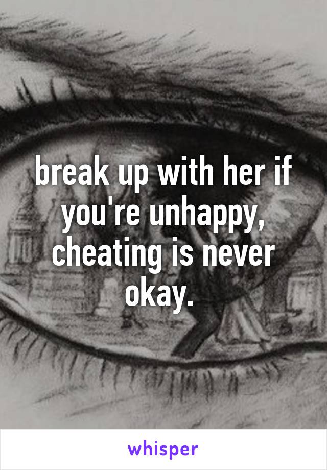 break up with her if you're unhappy, cheating is never okay. 