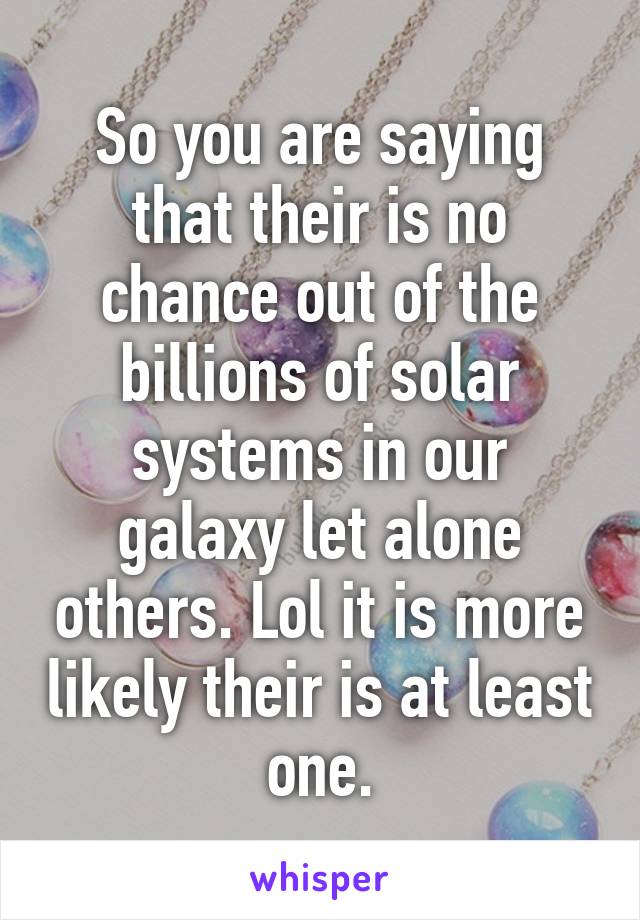 So you are saying that their is no chance out of the billions of solar systems in our galaxy let alone others. Lol it is more likely their is at least one.