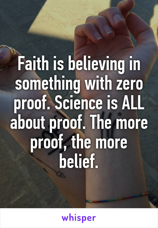 Faith is believing in something with zero proof. Science is ALL about proof. The more proof, the more belief.