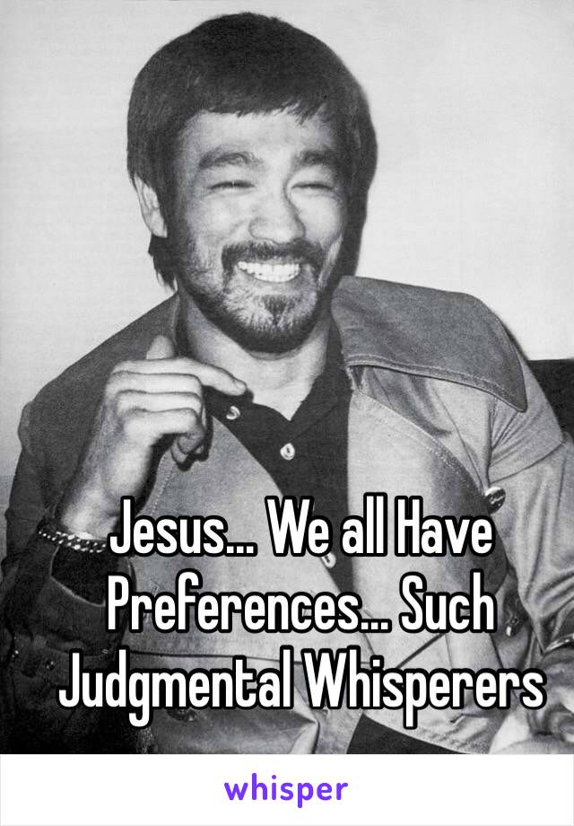 Jesus... We all Have Preferences... Such Judgmental Whisperers  