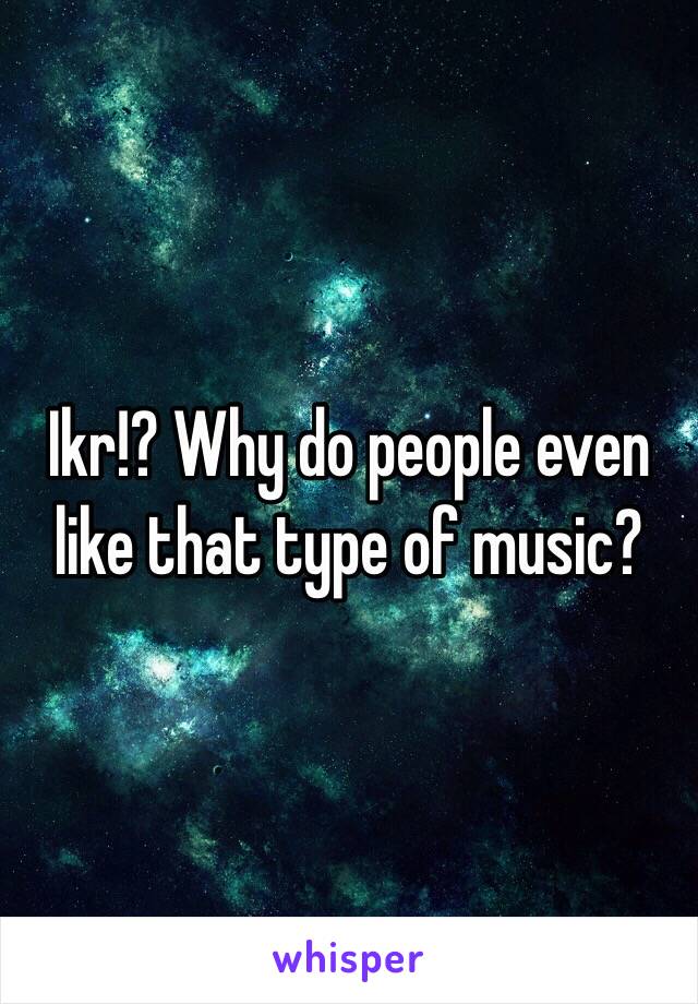 Ikr!? Why do people even like that type of music? 
