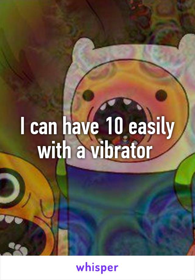 I can have 10 easily with a vibrator 