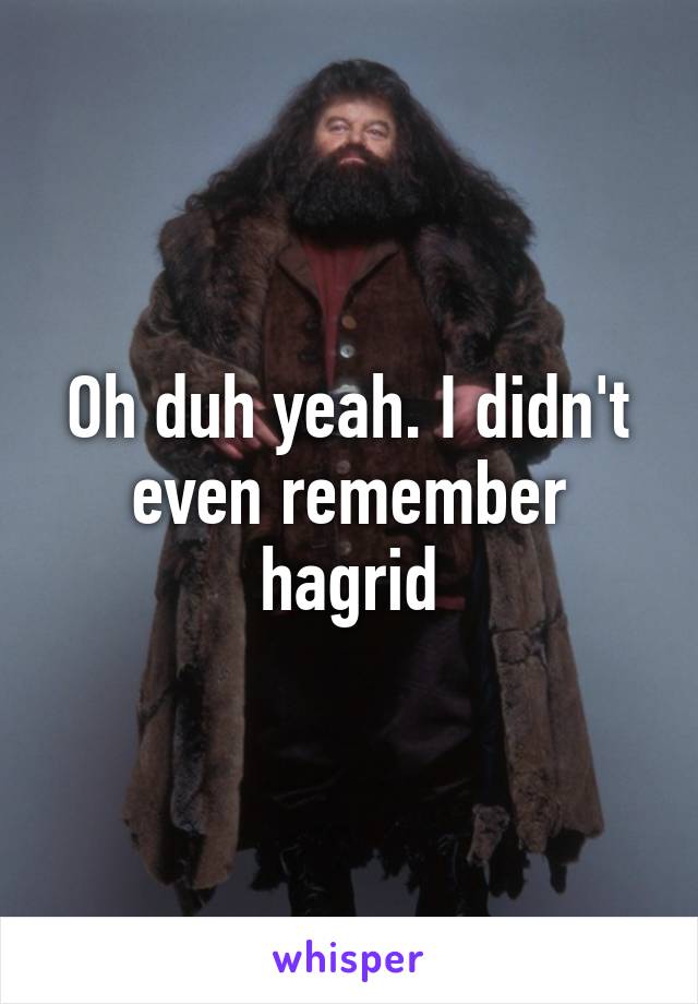 Oh duh yeah. I didn't even remember hagrid