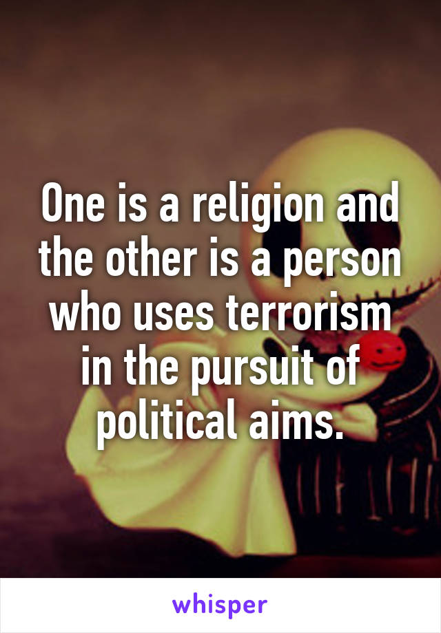 One is a religion and the other is a person who uses terrorism in the pursuit of political aims.