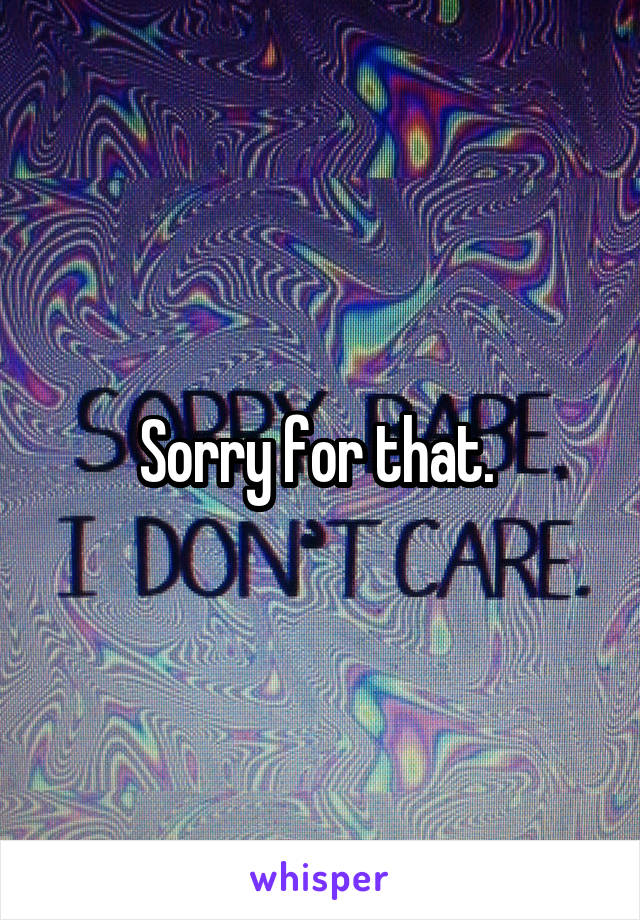 Sorry for that. 