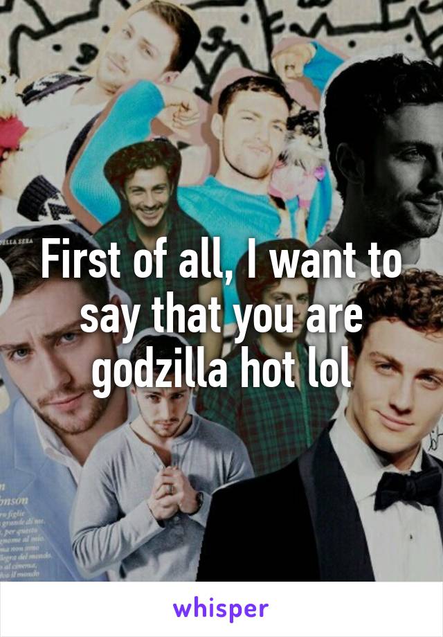 First of all, I want to say that you are godzilla hot lol