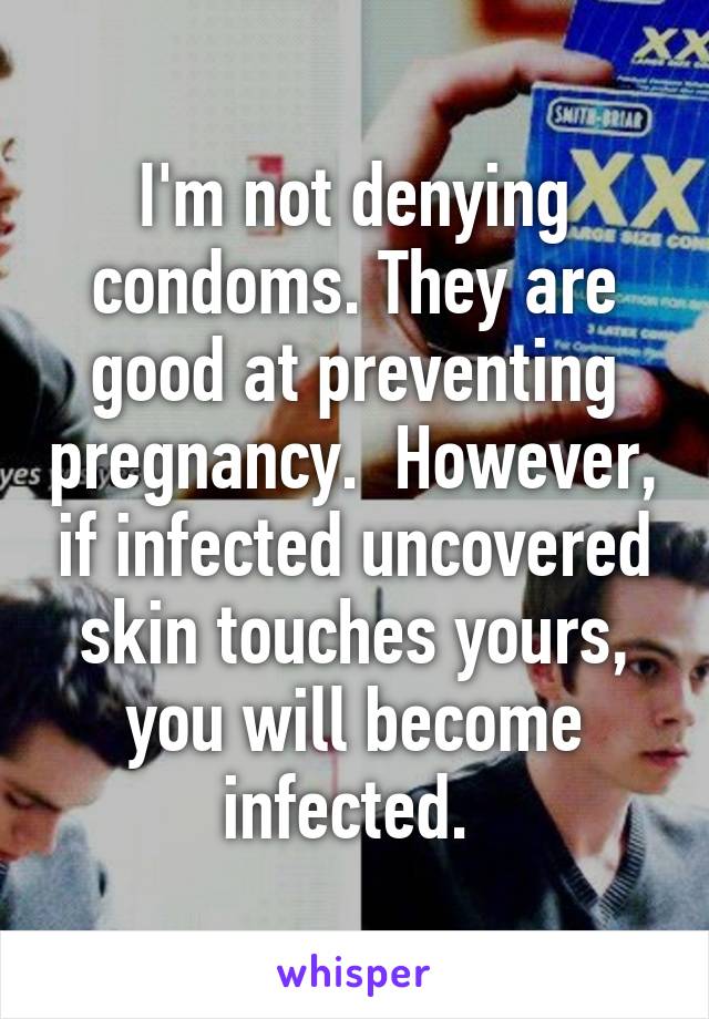 I'm not denying condoms. They are good at preventing pregnancy.  However, if infected uncovered skin touches yours, you will become infected. 