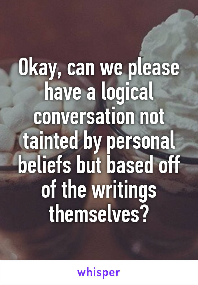 Okay, can we please have a logical conversation not tainted by personal beliefs but based off of the writings themselves?