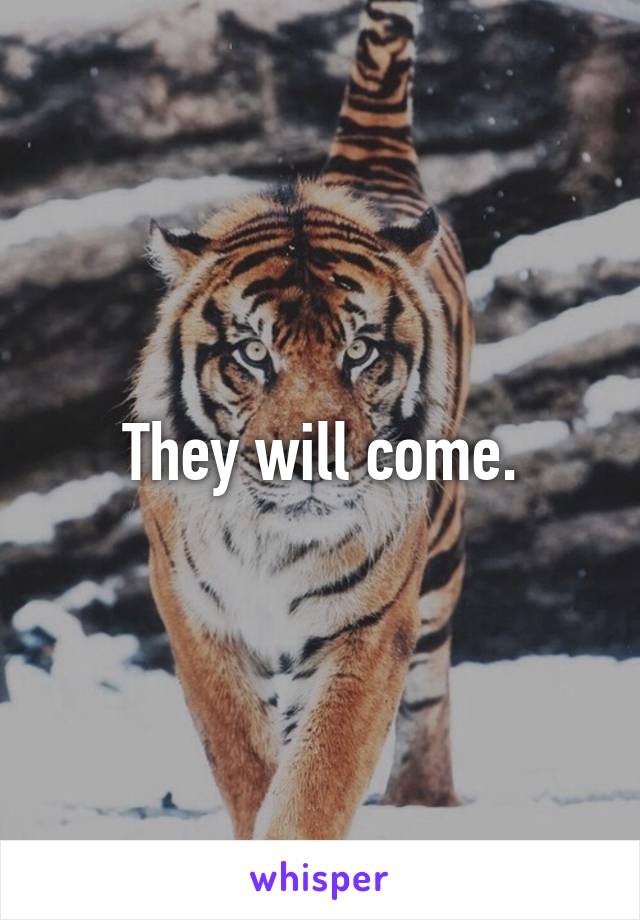 They will come.