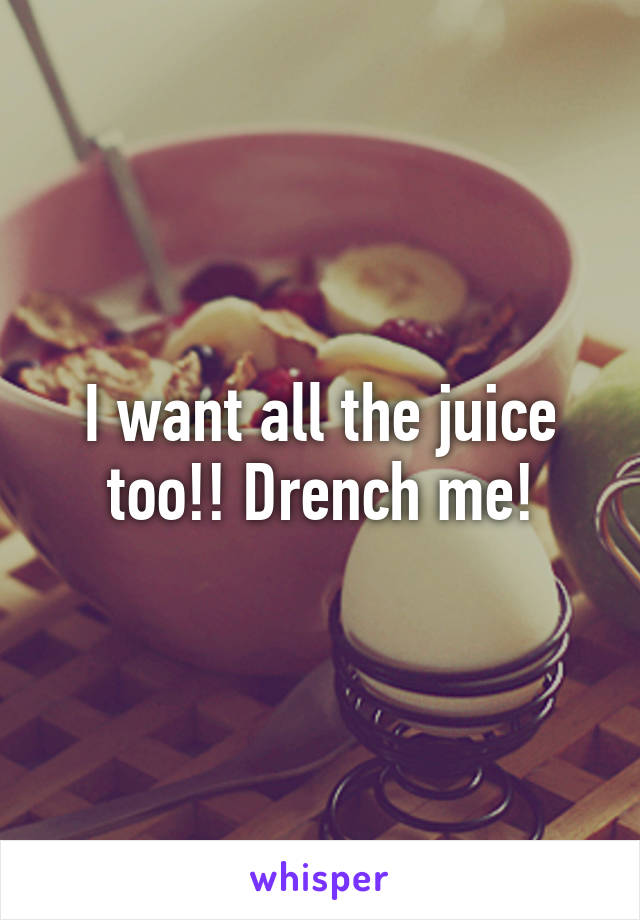 I want all the juice too!! Drench me!