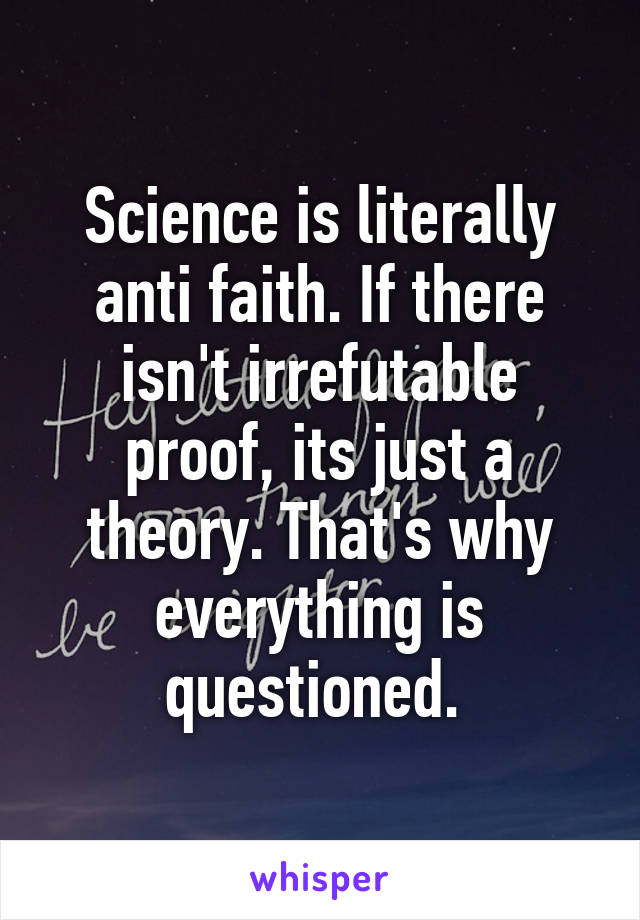 Science is literally anti faith. If there isn't irrefutable proof, its just a theory. That's why everything is questioned. 