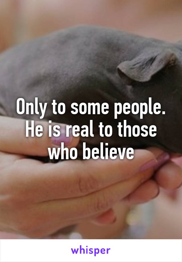 Only to some people. He is real to those who believe