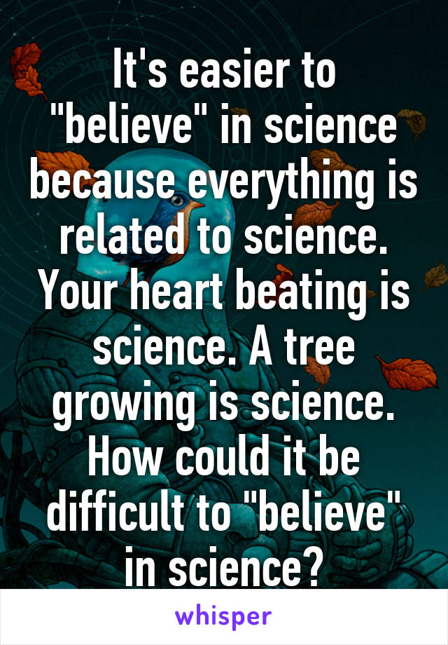 It's easier to "believe" in science because everything is related to science. Your heart beating is science. A tree growing is science. How could it be difficult to "believe" in science?