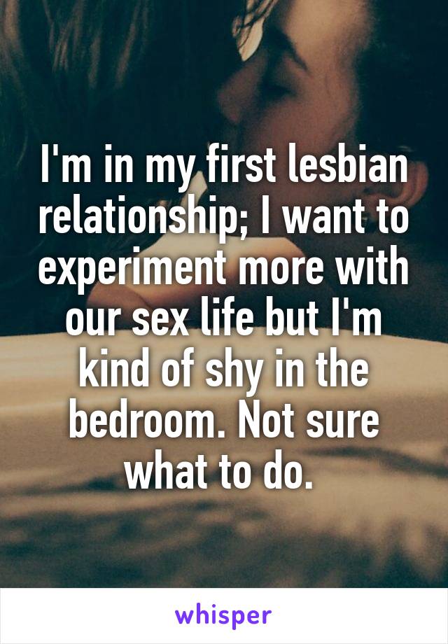 I'm in my first lesbian relationship; I want to experiment more with our sex life but I'm kind of shy in the bedroom. Not sure what to do. 