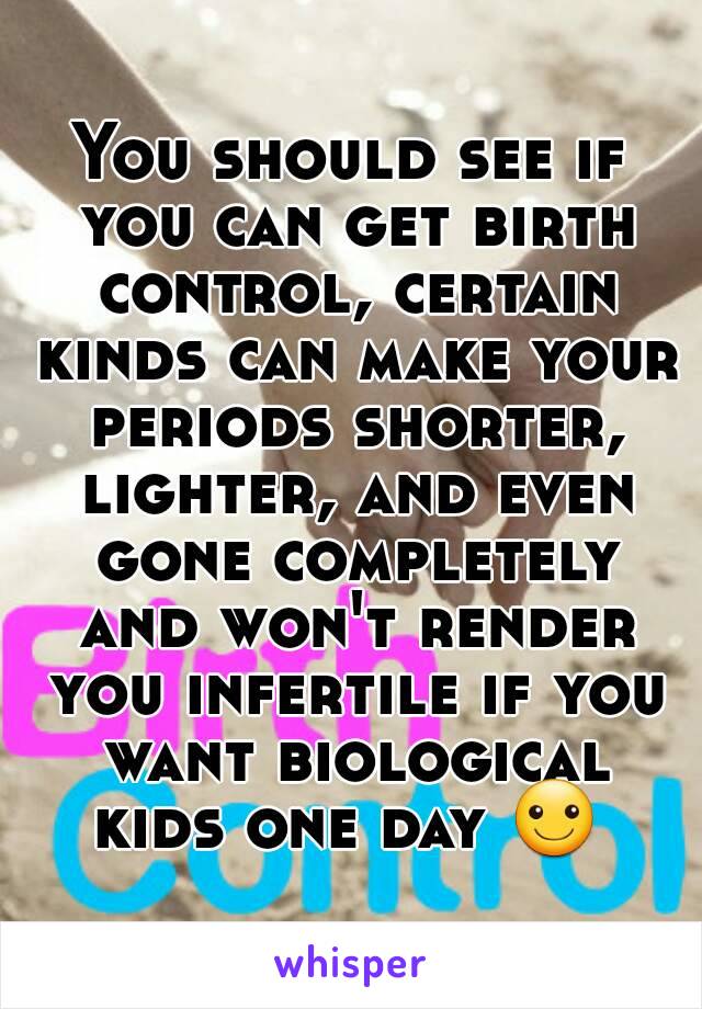 You should see if you can get birth control, certain kinds can make your periods shorter, lighter, and even gone completely and won't render you infertile if you want biological kids one day ☺ 