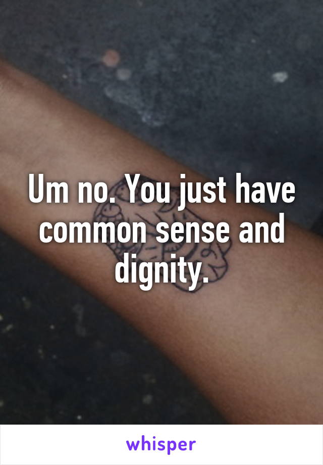 Um no. You just have common sense and dignity.