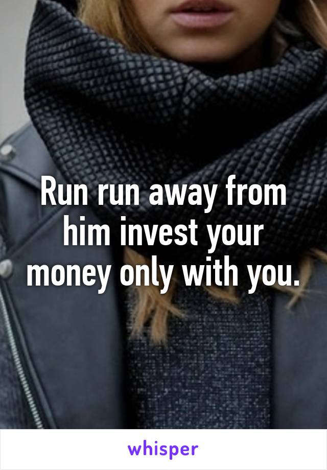 Run run away from him invest your money only with you.