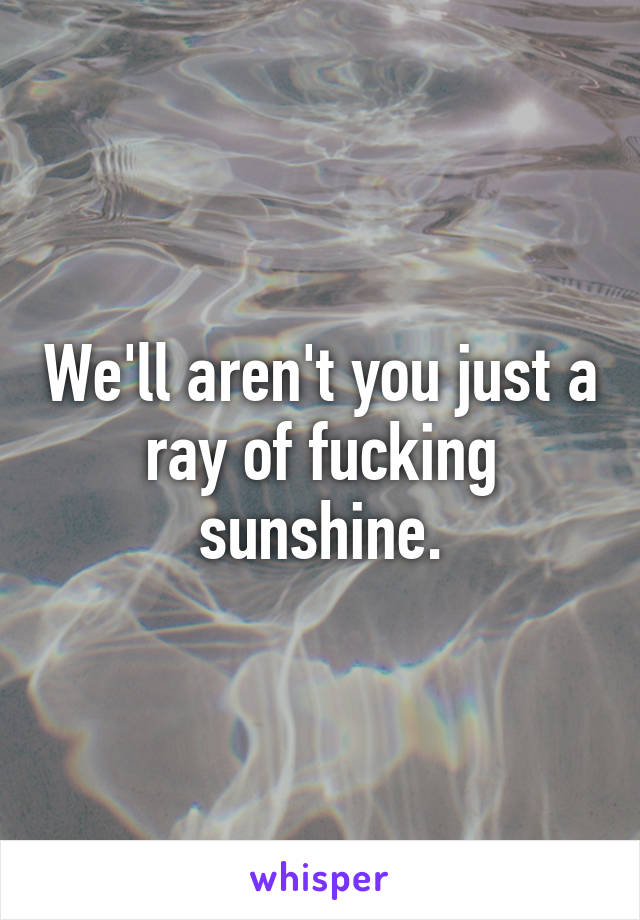 We'll aren't you just a ray of fucking sunshine.