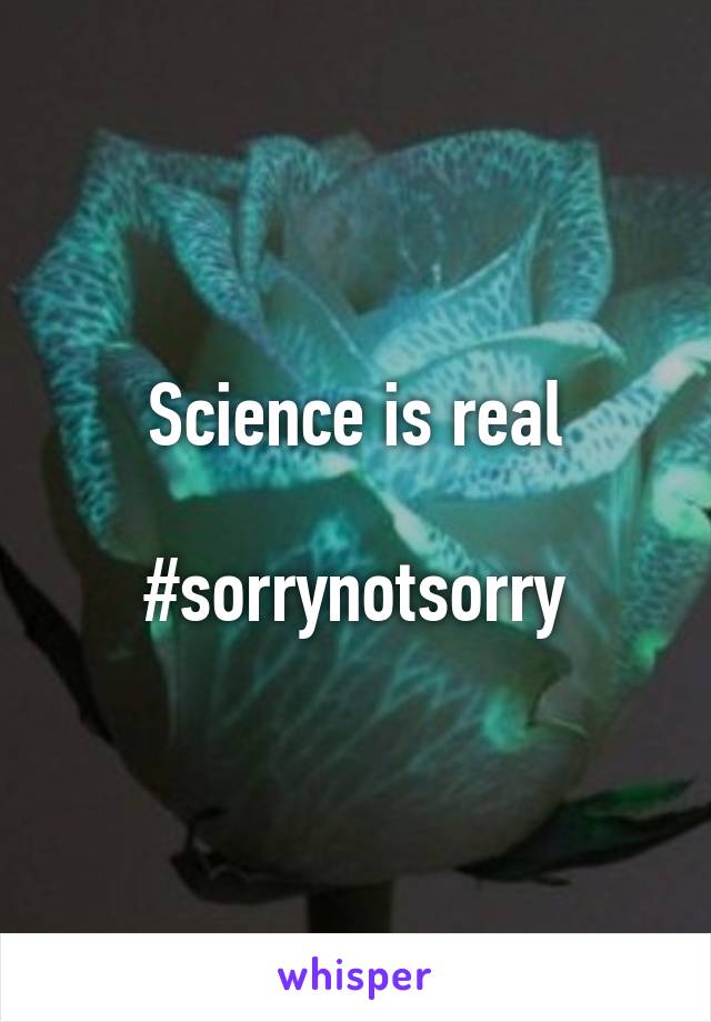 Science is real

#sorrynotsorry