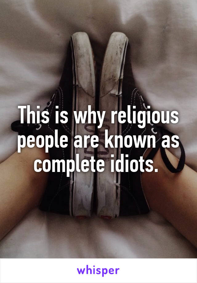 This is why religious people are known as complete idiots. 