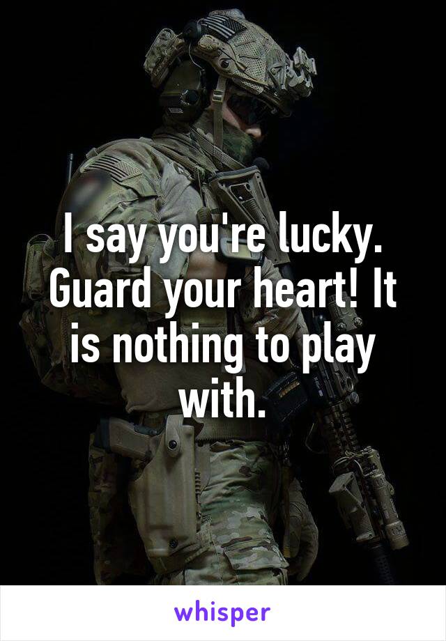 I say you're lucky. Guard your heart! It is nothing to play with.