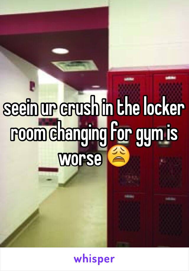 seein ur crush in the locker room changing for gym is worse 😩