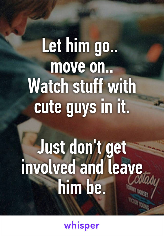 Let him go.. 
move on..
Watch stuff with cute guys in it.

Just don't get involved and leave him be.