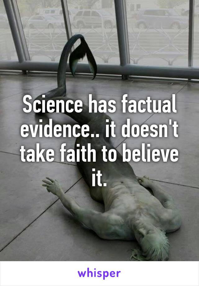 Science has factual evidence.. it doesn't take faith to believe it.