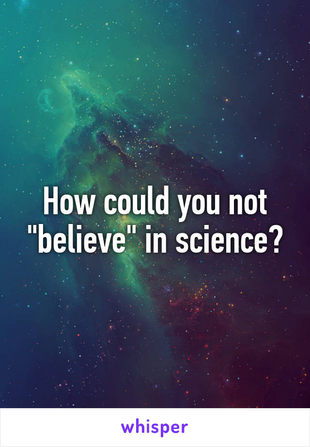 How could you not "believe" in science?