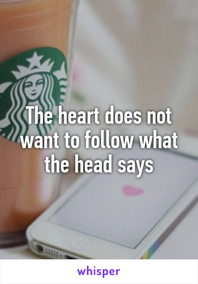 The heart does not want to follow what the head says