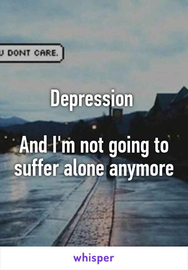 Depression 

And I'm not going to suffer alone anymore