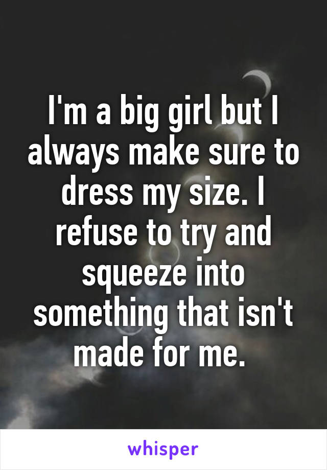 I'm a big girl but I always make sure to dress my size. I refuse to try and squeeze into something that isn't made for me. 