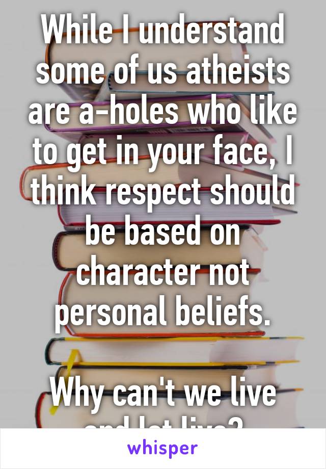 While I understand some of us atheists are a-holes who like to get in your face, I think respect should be based on character not personal beliefs.

Why can't we live and let live?