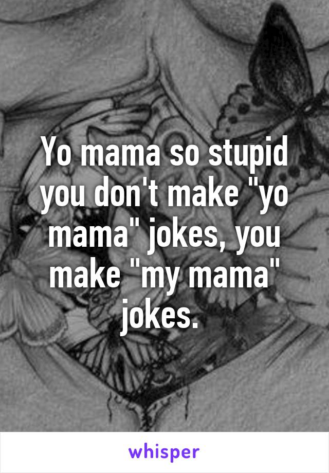 Yo mama so stupid you don't make "yo mama" jokes, you make "my mama" jokes. 